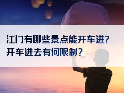 江门有哪些景点能开车进？开车进去有何限制？