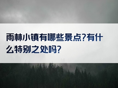 雨林小镇有哪些景点？有什么特别之处吗？