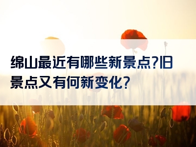 绵山最近有哪些新景点？旧景点又有何新变化？