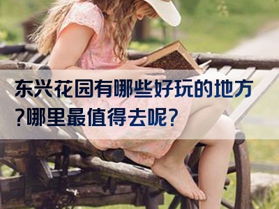 东兴花园有哪些好玩的地方？哪里最值得去呢？