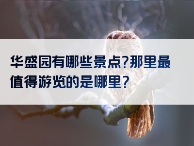 华盛园有哪些景点？那里最值得游览的是哪里？