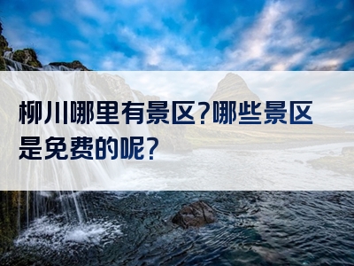 柳川哪里有景区？哪些景区是免费的呢？