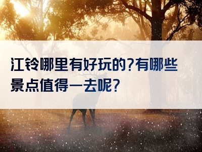 江铃哪里有好玩的？有哪些景点值得一去呢？