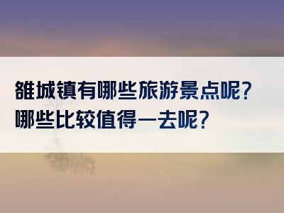 雒城镇有哪些旅游景点呢？哪些比较值得一去呢？