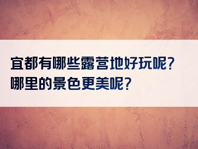 宜都有哪些露营地好玩呢？哪里的景色更美呢？