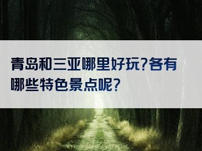 青岛和三亚哪里好玩？各有哪些特色景点呢？