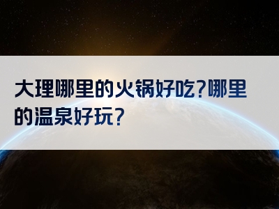 大理哪里的火锅好吃？哪里的温泉好玩？