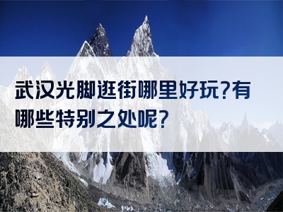 武汉光脚逛街哪里好玩？有哪些特别之处呢？