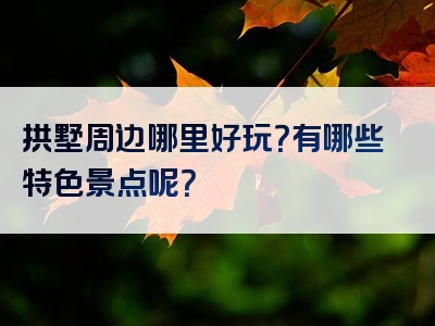 拱墅周边哪里好玩？有哪些特色景点呢？