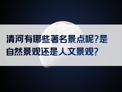 清河有哪些著名景点呢？是自然景观还是人文景观？