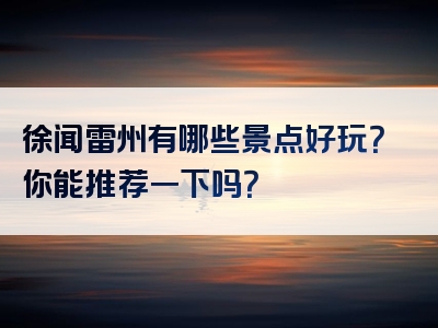 徐闻雷州有哪些景点好玩？你能推荐一下吗？