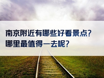 南京附近有哪些好看景点？哪里最值得一去呢？