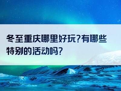 冬至重庆哪里好玩？有哪些特别的活动吗？