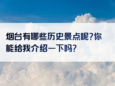 烟台有哪些历史景点呢？你能给我介绍一下吗？