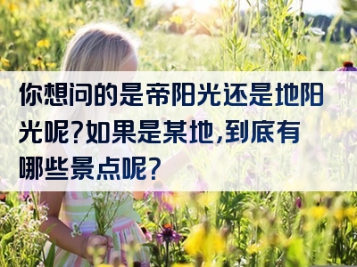 你想问的是帝阳光还是地阳光呢？如果是某地，到底有哪些景点呢？