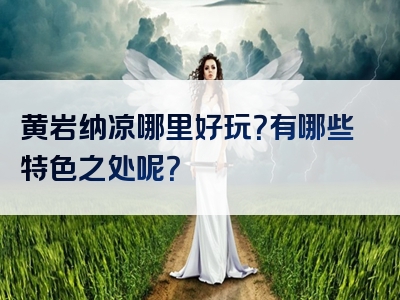 黄岩纳凉哪里好玩？有哪些特色之处呢？
