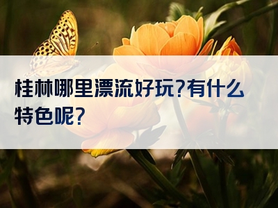 桂林哪里漂流好玩？有什么特色呢？