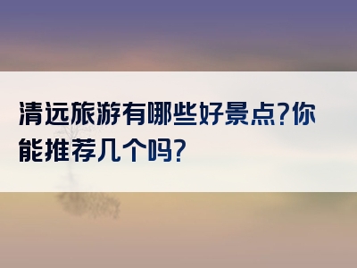 清远旅游有哪些好景点？你能推荐几个吗？