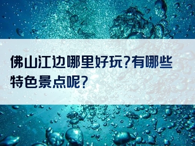 佛山江边哪里好玩？有哪些特色景点呢？