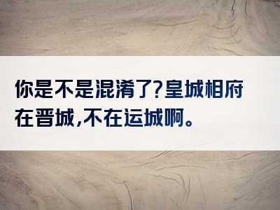 你是不是混淆了？皇城相府在晋城，不在运城啊。
