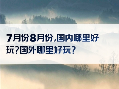 7月份8月份，国内哪里好玩？国外哪里好玩？