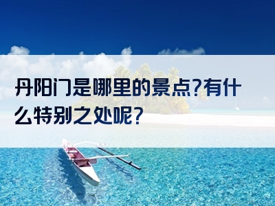 丹阳门是哪里的景点？有什么特别之处呢？