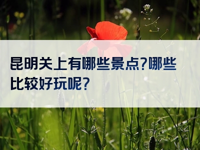 昆明关上有哪些景点？哪些比较好玩呢？