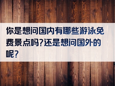 你是想问国内有哪些游泳免费景点吗？还是想问国外的呢？