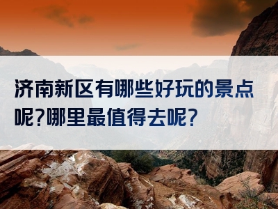 济南新区有哪些好玩的景点呢？哪里最值得去呢？