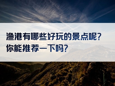 渔港有哪些好玩的景点呢？你能推荐一下吗？