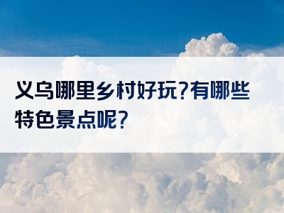 义乌哪里乡村好玩？有哪些特色景点呢？