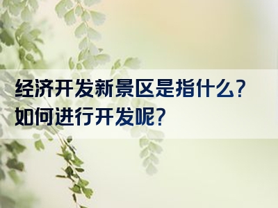 经济开发新景区是指什么？如何进行开发呢？