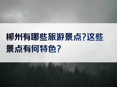 郴州有哪些旅游景点？这些景点有何特色？