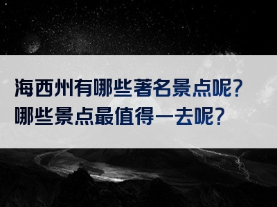 海西州有哪些著名景点呢？哪些景点最值得一去呢？