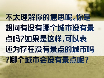 不太理解你的意思呢。你是想问有没有哪个城市没有景点吗？如果是这样，可以表述为存在没有景点的城市吗？哪个城市会没有景点呢？