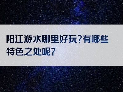 阳江游水哪里好玩？有哪些特色之处呢？