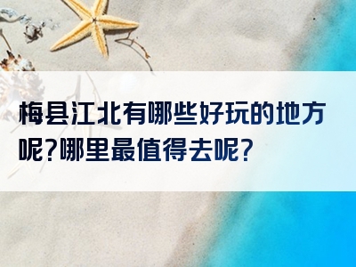 梅县江北有哪些好玩的地方呢？哪里最值得去呢？