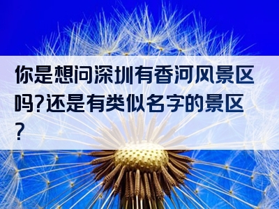 你是想问深圳有香河风景区吗？还是有类似名字的景区？