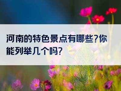 河南的特色景点有哪些？你能列举几个吗？