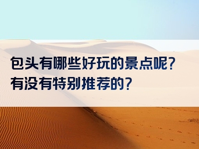 包头有哪些好玩的景点呢？有没有特别推荐的？