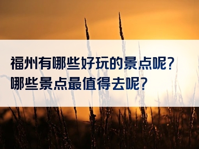 福州有哪些好玩的景点呢？哪些景点最值得去呢？