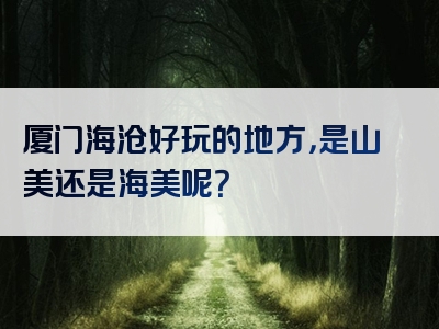 厦门海沧好玩的地方，是山美还是海美呢？