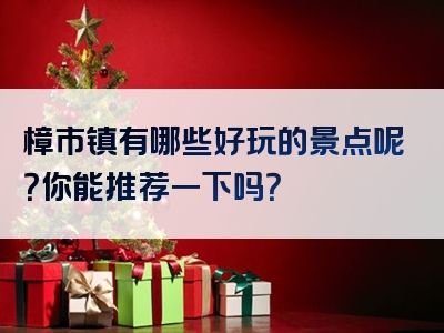 樟市镇有哪些好玩的景点呢？你能推荐一下吗？