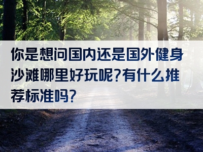 你是想问国内还是国外健身沙滩哪里好玩呢？有什么推荐标准吗？