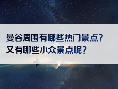 曼谷周围有哪些热门景点？又有哪些小众景点呢？