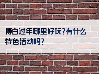 博白过年哪里好玩？有什么特色活动吗？