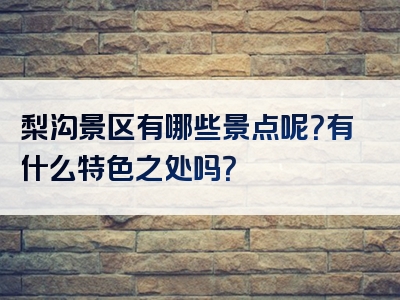 梨沟景区有哪些景点呢？有什么特色之处吗？