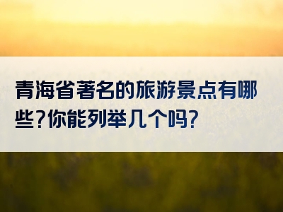 青海省著名的旅游景点有哪些？你能列举几个吗？