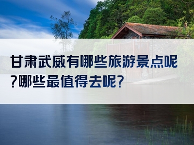 甘肃武威有哪些旅游景点呢？哪些最值得去呢？