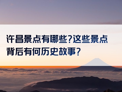 许昌景点有哪些？这些景点背后有何历史故事？